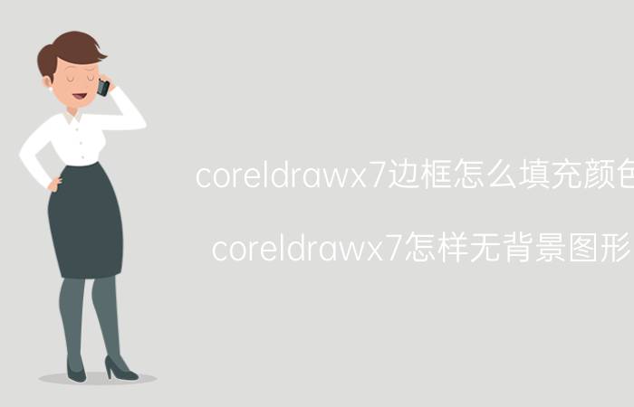 coreldrawx7边框怎么填充颜色 coreldrawx7怎样无背景图形？